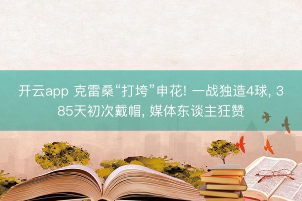 开云app 克雷桑“打垮”申花! 一战独造4球， 385天初次戴帽， 媒体东谈主狂赞