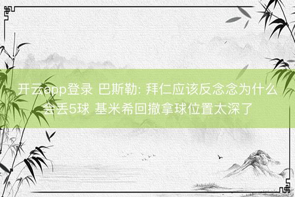 开云app登录 巴斯勒: 拜仁应该反念念为什么会丢5球 基米希回撤拿球位置太深了