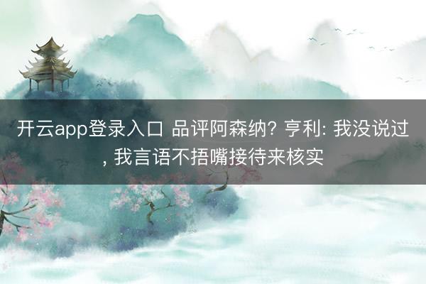 开云app登录入口 品评阿森纳? 亨利: 我没说过， 我言语不捂嘴接待来核实