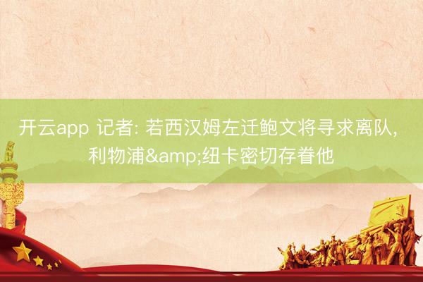 开云app 记者: 若西汉姆左迁鲍文将寻求离队， 利物浦&纽卡密切存眷他