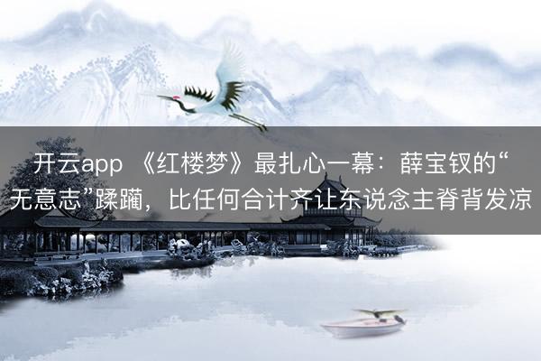 开云app 《红楼梦》最扎心一幕：薛宝钗的“无意志”蹂躏，比任何合计齐让东说念主脊背发凉