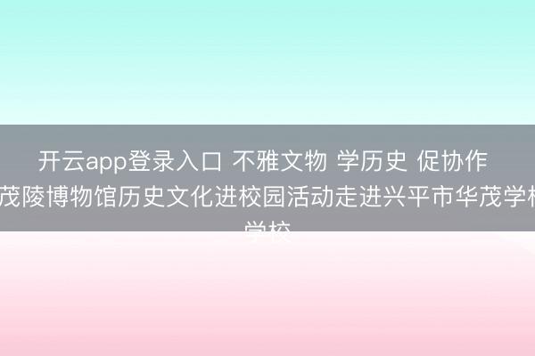 开云app登录入口 不雅文物 学历史 促协作 | 茂陵博物馆历史文化进校园活动走进兴平市华茂学校