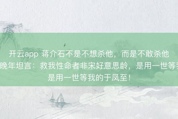 开云app 蒋介石不是不想杀他，而是不敢杀他——张学良晚年坦言：救我性命者非宋好意思龄，是用一世等我的于凤至！