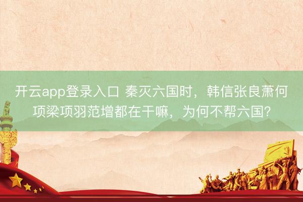 开云app登录入口 秦灭六国时，韩信张良萧何项梁项羽范增都在干嘛，为何不帮六国？