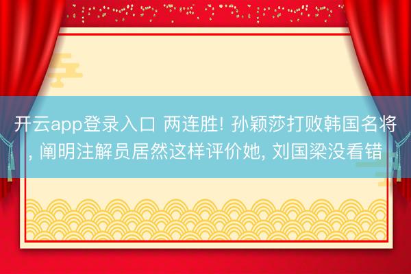 开云app登录入口 两连胜! 孙颖莎打败韩国名将， 阐明注解员居然这样评价她， 刘国梁没看错