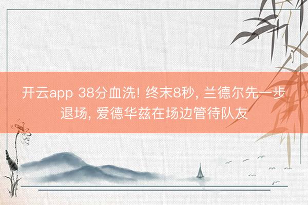 开云app 38分血洗! 终末8秒， 兰德尔先一步退场， 爱德华兹在场边管待队友