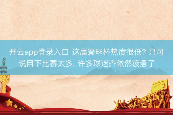 开云app登录入口 这届寰球杯热度很低? 只可说目下比赛太多， 许多球迷齐依然疲惫了