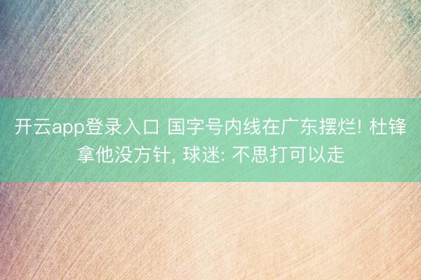 开云app登录入口 国字号内线在广东摆烂! 杜锋拿他没方针， 球迷: 不思打可以走