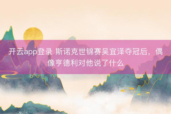 开云app登录 斯诺克世锦赛吴宜泽夺冠后，偶像亨德利对他说了什么