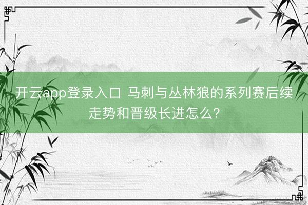 开云app登录入口 马刺与丛林狼的系列赛后续走势和晋级长进怎么？