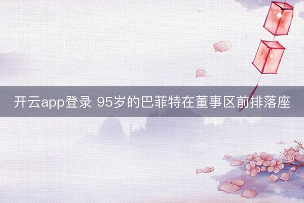 开云app登录 95岁的巴菲特在董事区前排落座