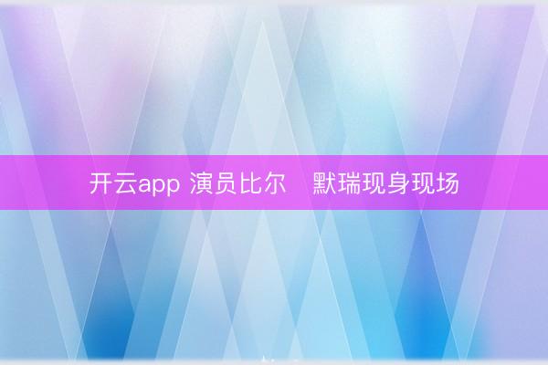 开云app 演员比尔・默瑞现身现场