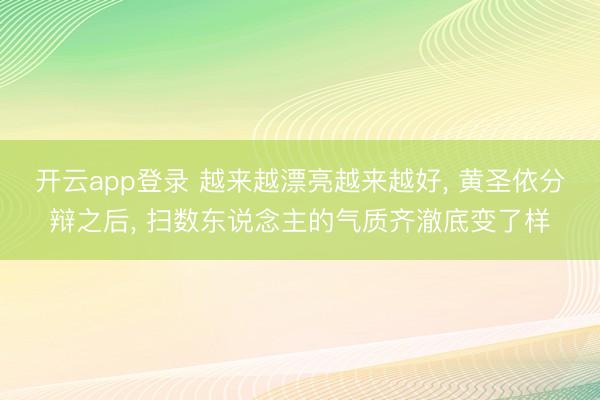 开云app登录 越来越漂亮越来越好， 黄圣依分辩之后， 扫数东说念主的气质齐澈底变了样