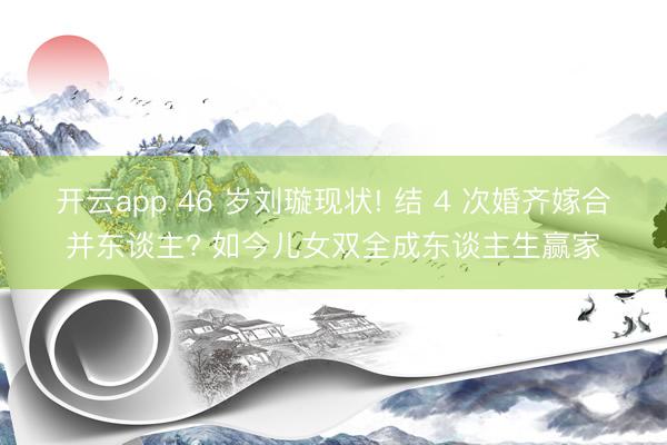 开云app 46 岁刘璇现状! 结 4 次婚齐嫁合并东谈主? 如今儿女双全成东谈主生赢家