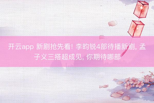 开云app 新剧抢先看! 李昀锐4部待播新剧， 孟子义三搭超成见， 你期待哪部