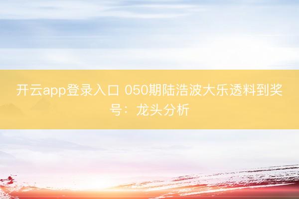 开云app登录入口 050期陆浩波大乐透料到奖号：龙头分析