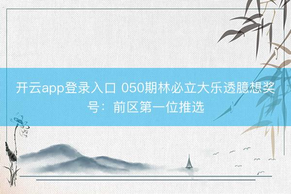 开云app登录入口 050期林必立大乐透臆想奖号：前区第一位推选