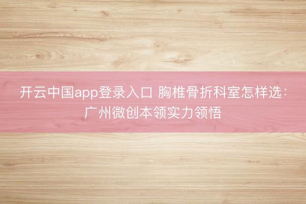 开云中国app登录入口 胸椎骨折科室怎样选：广州微创本领实力领悟