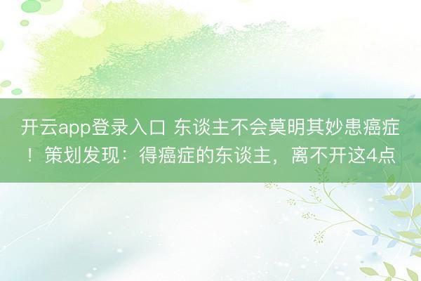 开云app登录入口 东谈主不会莫明其妙患癌症！策划发现：得癌症的东谈主，离不开这4点