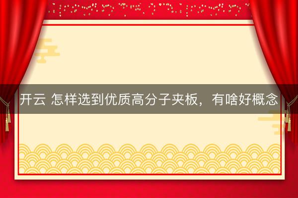 开云 怎样选到优质高分子夹板，有啥好概念