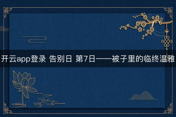 开云app登录 告别日 第7日——被子里的临终温雅