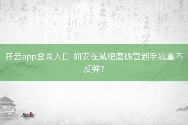 开云app登录入口 如安在减肥磨砺营到手减重不反弹？